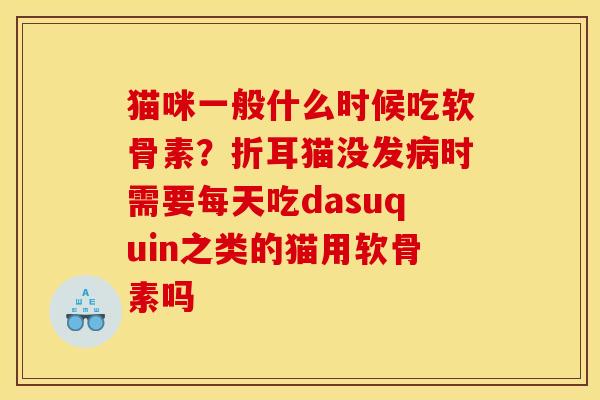 猫咪一般什么时候吃软骨素？折耳猫没发病时需要每天吃dasuquin之类的猫用软骨素吗