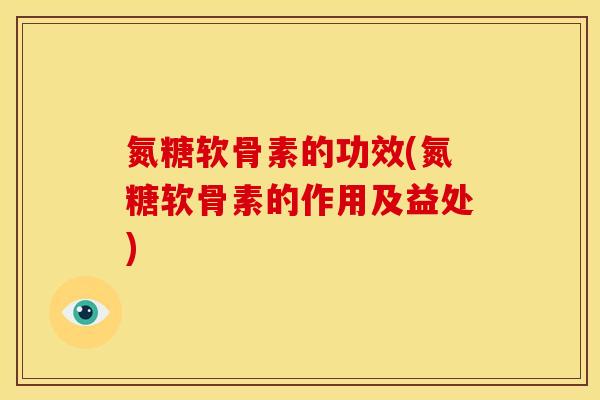 氮糖软骨素的功效(氮糖软骨素的作用及益处)