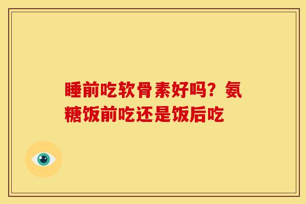 睡前吃软骨素好吗？氨糖饭前吃还是饭后吃