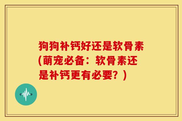 狗狗补钙好还是软骨素(萌宠必备：软骨素还是补钙更有必要？)