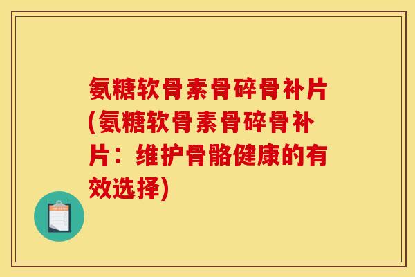 氨糖软骨素骨碎骨补片(氨糖软骨素骨碎骨补片：维护骨骼健康的有效选择)