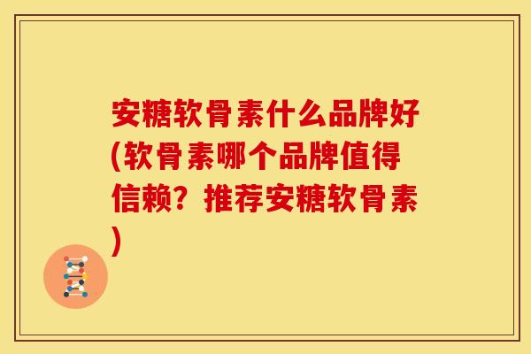 安糖软骨素什么品牌好(软骨素哪个品牌值得信赖？推荐安糖软骨素)
