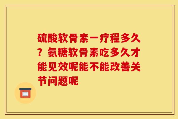 硫酸软骨素一疗程多久？氨糖软骨素吃多久才能见效呢能不能改善关节问题呢