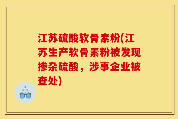 江苏硫酸软骨素粉(江苏生产软骨素粉被发现掺杂硫酸，涉事企业被查处)