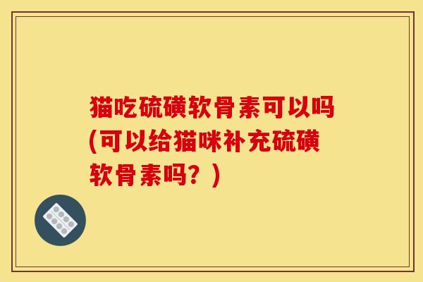 猫吃硫磺软骨素可以吗(可以给猫咪补充硫磺软骨素吗？)