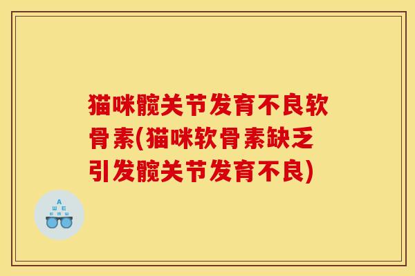 猫咪髋关节发育不良软骨素(猫咪软骨素缺乏引发髋关节发育不良)