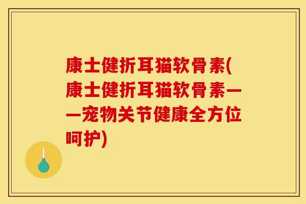 康士健折耳猫软骨素(康士健折耳猫软骨素——宠物关节健康全方位呵护)