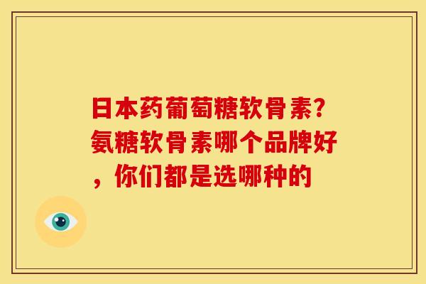 日本药葡萄糖软骨素？氨糖软骨素哪个品牌好，你们都是选哪种的