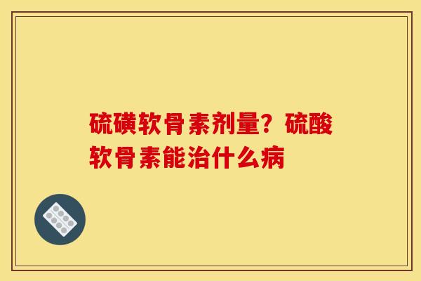 硫磺软骨素剂量？硫酸软骨素能治什么病