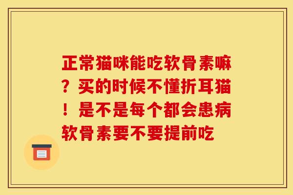 正常猫咪能吃软骨素嘛？买的时候不懂折耳猫！是不是每个都会患病软骨素要不要提前吃