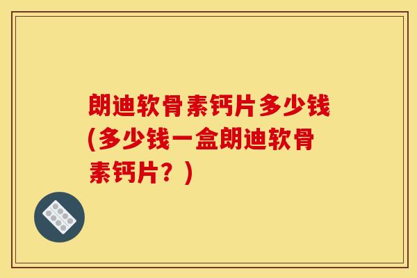 朗迪软骨素钙片多少钱(多少钱一盒朗迪软骨素钙片？)