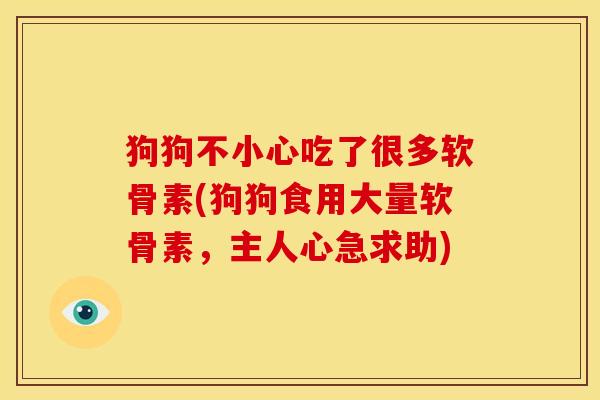 狗狗不小心吃了很多软骨素(狗狗食用大量软骨素，主人心急求助)