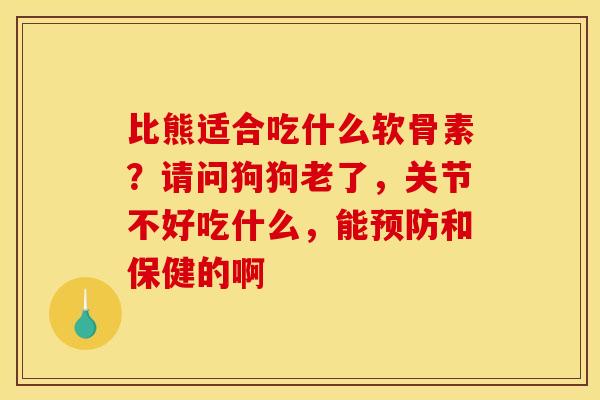 比熊适合吃什么软骨素？请问狗狗老了，关节不好吃什么，能预防和保健的啊
