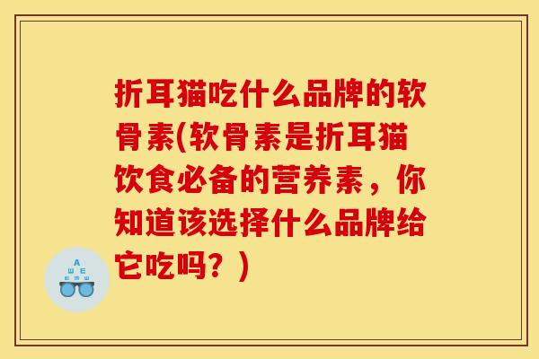 折耳猫吃什么品牌的软骨素(软骨素是折耳猫饮食必备的营养素，你知道该选择什么品牌给它吃吗？)