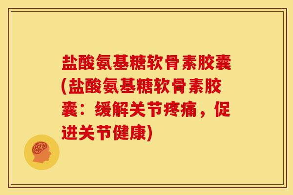 盐酸氨基糖软骨素胶囊(盐酸氨基糖软骨素胶囊：缓解关节疼痛，促进关节健康)