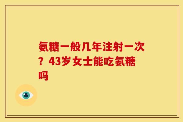 氨糖一般几年注射一次？43岁女士能吃氨糖吗