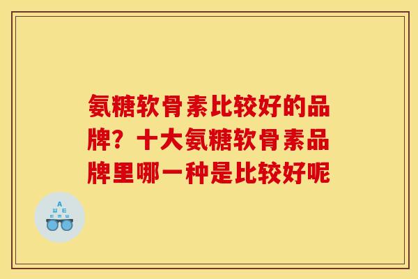 氨糖软骨素比较好的品牌？十大氨糖软骨素品牌里哪一种是比较好呢