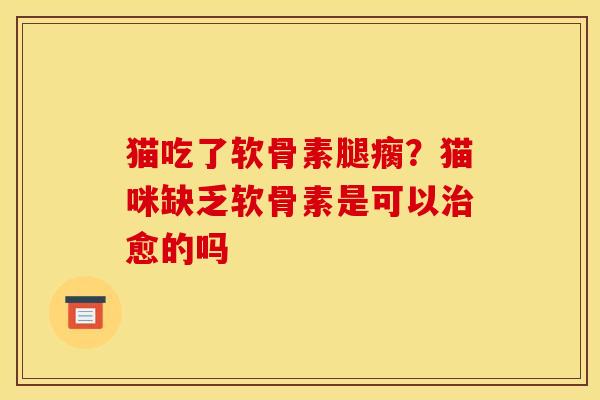 猫吃了软骨素腿瘸？猫咪缺乏软骨素是可以治愈的吗