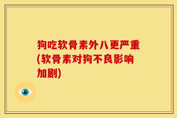 狗吃软骨素外八更严重(软骨素对狗不良影响加剧)