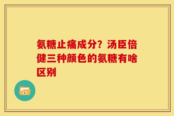 氨糖止痛成分？汤臣倍健三种颜色的氨糖有啥区别