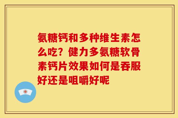 氨糖钙和多种维生素怎么吃？健力多氨糖软骨素钙片效果如何是吞服好还是咀嚼好呢