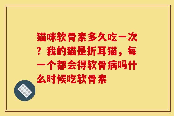 猫咪软骨素多久吃一次？我的猫是折耳猫，每一个都会得软骨病吗什么时候吃软骨素