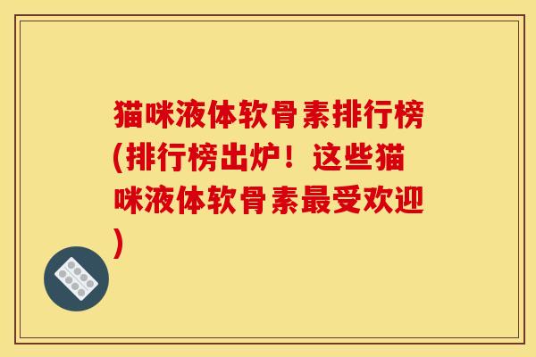 猫咪液体软骨素排行榜(排行榜出炉！这些猫咪液体软骨素最受欢迎)