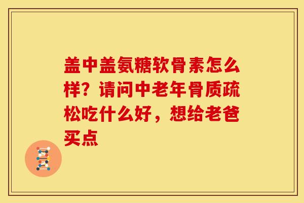盖中盖氨糖软骨素怎么样？请问中老年骨质疏松吃什么好，想给老爸买点