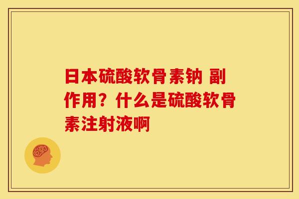 日本硫酸软骨素钠 副作用？什么是硫酸软骨素注射液啊