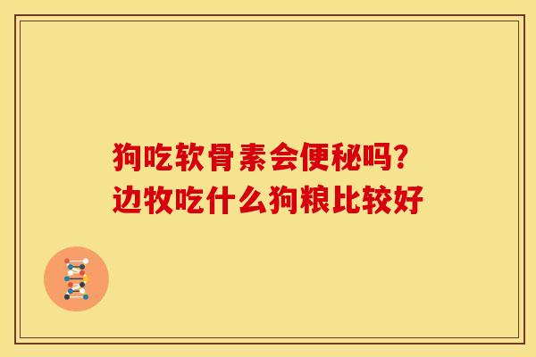 狗吃软骨素会便秘吗？边牧吃什么狗粮比较好