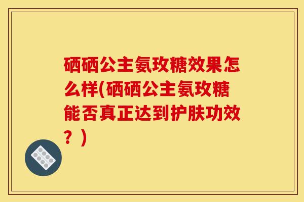 硒硒公主氨玫糖效果怎么样(硒硒公主氨玫糖能否真正达到护肤功效？)