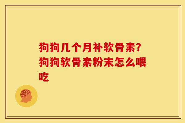 狗狗几个月补软骨素？狗狗软骨素粉末怎么喂吃