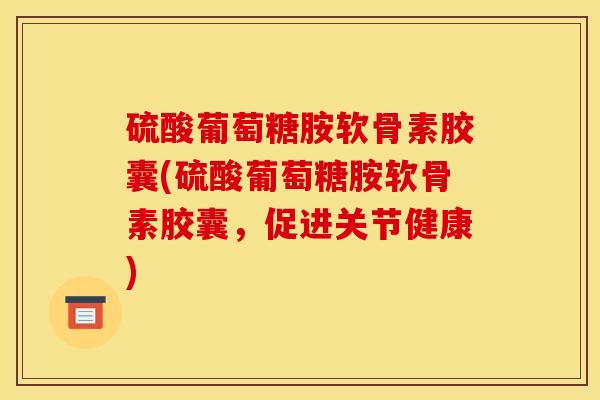 硫酸葡萄糖胺软骨素胶囊(硫酸葡萄糖胺软骨素胶囊，促进关节健康)