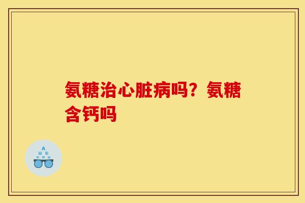 氨糖治心脏病吗？氨糖含钙吗