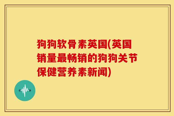 狗狗软骨素英国(英国销量最畅销的狗狗关节保健营养素新闻)