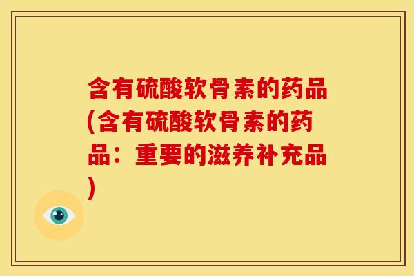 含有硫酸软骨素的药品(含有硫酸软骨素的药品：重要的滋养补充品)