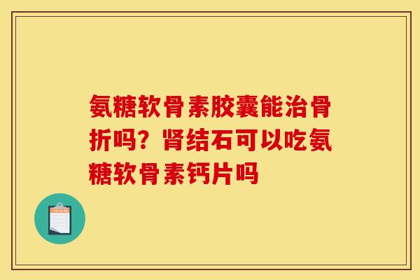 氨糖软骨素胶囊能治骨折吗？肾结石可以吃氨糖软骨素钙片吗
