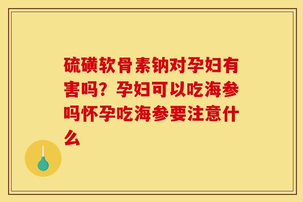 硫磺软骨素钠对孕妇有害吗？孕妇可以吃海参吗怀孕吃海参要注意什么