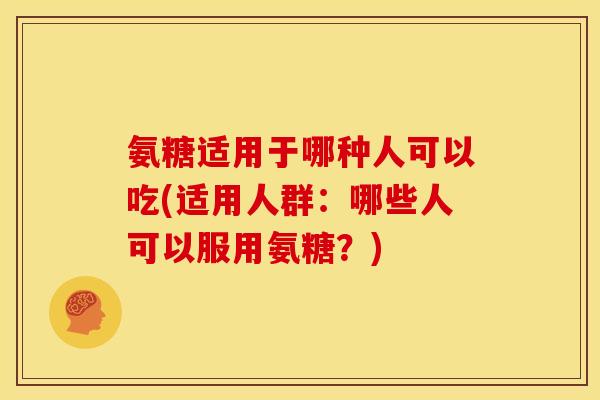 氨糖适用于哪种人可以吃(适用人群：哪些人可以服用氨糖？)