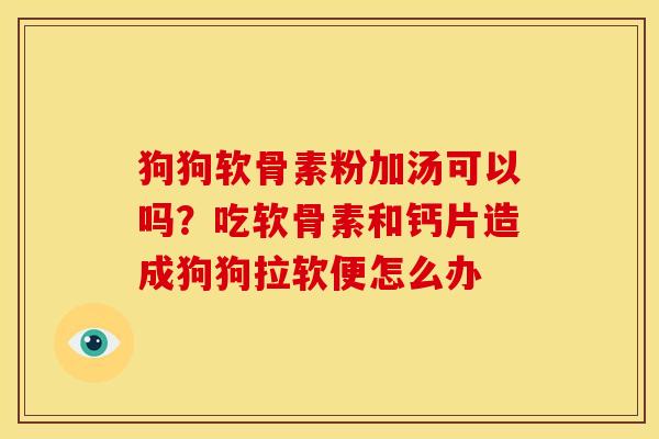 狗狗软骨素粉加汤可以吗？吃软骨素和钙片造成狗狗拉软便怎么办