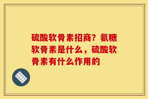 硫酸软骨素招商？氨糖软骨素是什么，硫酸软骨素有什么作用的