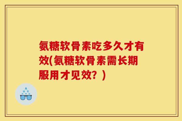 氨糖软骨素吃多久才有效(氨糖软骨素需长期服用才见效？)
