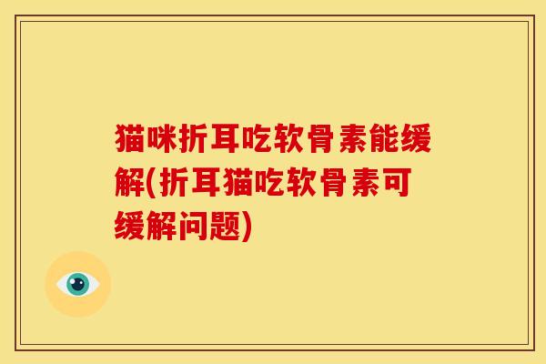 猫咪折耳吃软骨素能缓解(折耳猫吃软骨素可缓解问题)