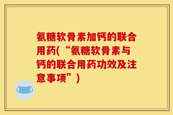 氨糖软骨素加钙的联合用药(“氨糖软骨素与钙的联合用药功效及注意事项”)