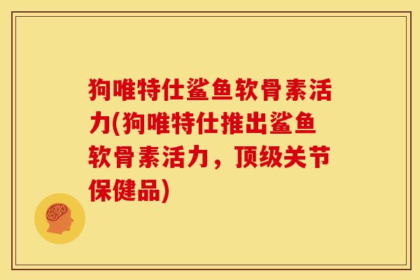 狗唯特仕鲨鱼软骨素活力(狗唯特仕推出鲨鱼软骨素活力，顶级关节保健品)