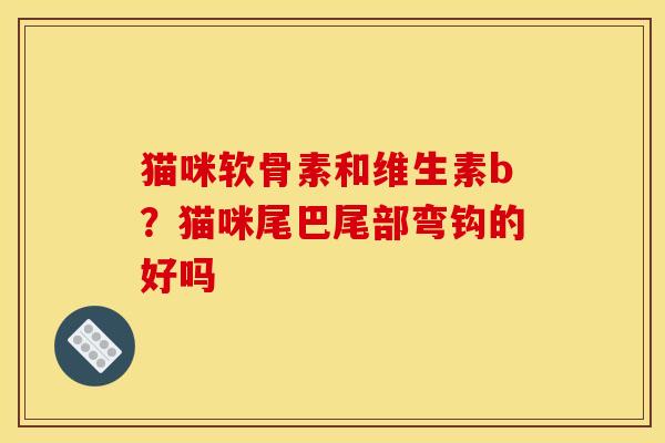 猫咪软骨素和维生素b？猫咪尾巴尾部弯钩的好吗