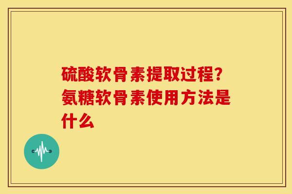 硫酸软骨素提取过程？氨糖软骨素使用方法是什么