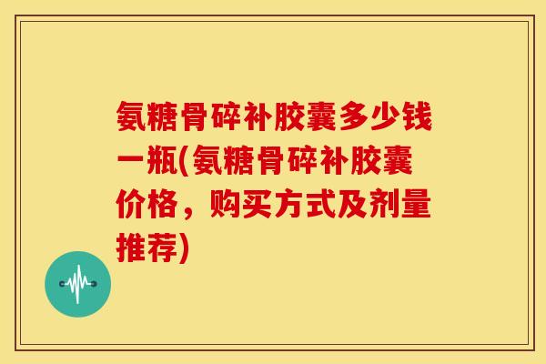 氨糖骨碎补胶囊多少钱一瓶(氨糖骨碎补胶囊价格，购买方式及剂量推荐)
