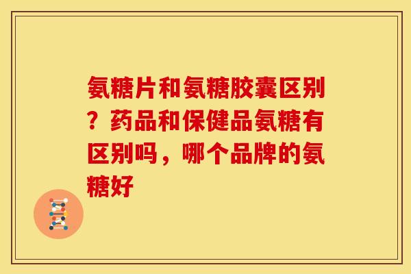 氨糖片和氨糖胶囊区别？药品和保健品氨糖有区别吗，哪个品牌的氨糖好