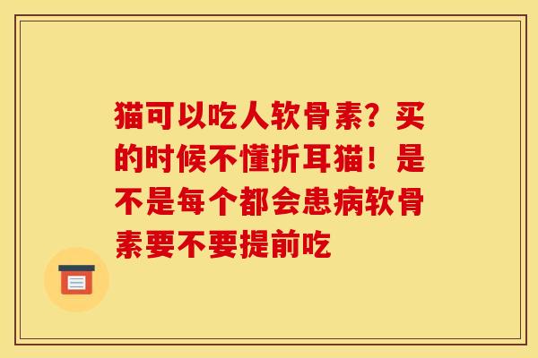 猫可以吃人软骨素？买的时候不懂折耳猫！是不是每个都会患病软骨素要不要提前吃
